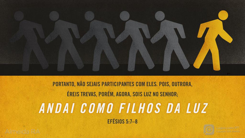 Efésios 5.7–8: PORTANTO, NÃO SEJAIS PARTICIPANTES COM ELES. POIS, OUTRORA, ÉREIS TREVAS, PORÉM, AGORA, SOIS LUZ NO SENHOR; ANDAI COMO FILHOS DA LUZ
