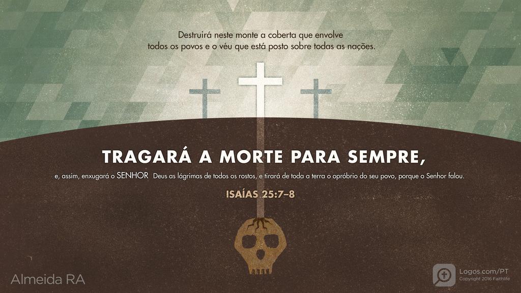 Isaías 25.7–8: Destruirá neste monte a coberta que envolve todos os povos e o véu que está posto sobre todas as nações. TRAGARÁ A MORTE PARA SEMPRE, e, assim, enxugará o SENHOR Deus as lágrimas de todos os rostos, e tirará de toda a terra o opróbrio do seu povo, porque o Senhor falou.
