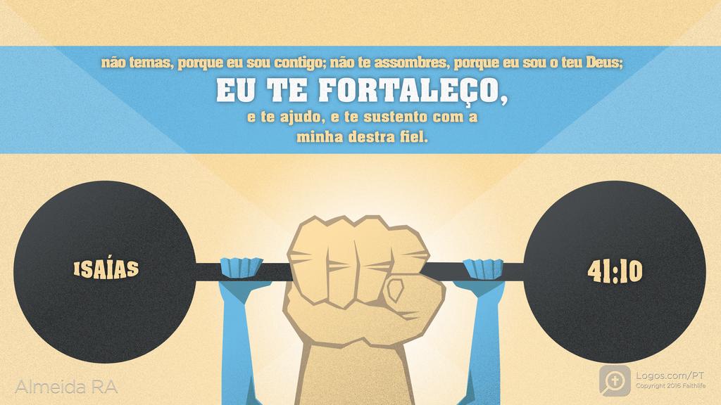 Isaías 41.10: não temas, porque eu sou contigo; não te assombres, porque eu sou o teu Deus; EU TE FORTALEÇO, e te ajudo, e te sustento com a minha destra fiel.
