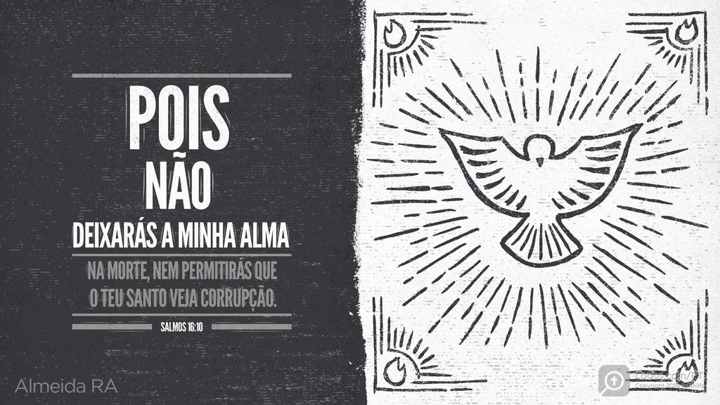 Salmo 16.10: POIS NÃO DEIXARÁS A MINHA ALMA NA MORTE, NEM PERMITIRÁS QUE O TEU SANTO VEJA CORRUPÇÃO.