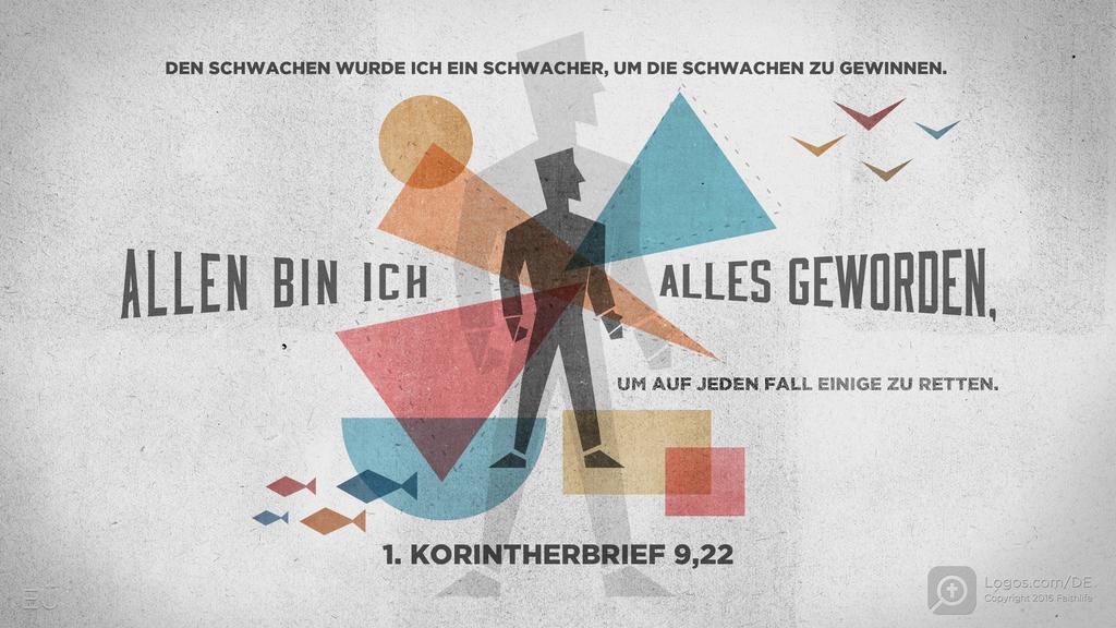 1. Korinther 9,22: DEN SCHWACHEN WURDE ICH EIN SCHWACHER, UM DIE SCHWACHEN ZU GEWINNEN. ALLEN BIN ICH ALLES GEWORDEN, UM AUF JEDEN FALL EINIGE ZU RETTEN.
