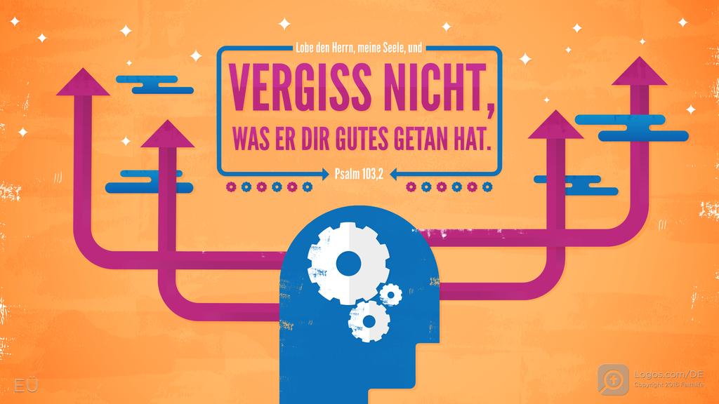 Psalm 103,2: Lobe den Herrn, meine Seele, und VERGISS NICHT, WAS ER DIR GUTES GETAN HAT.