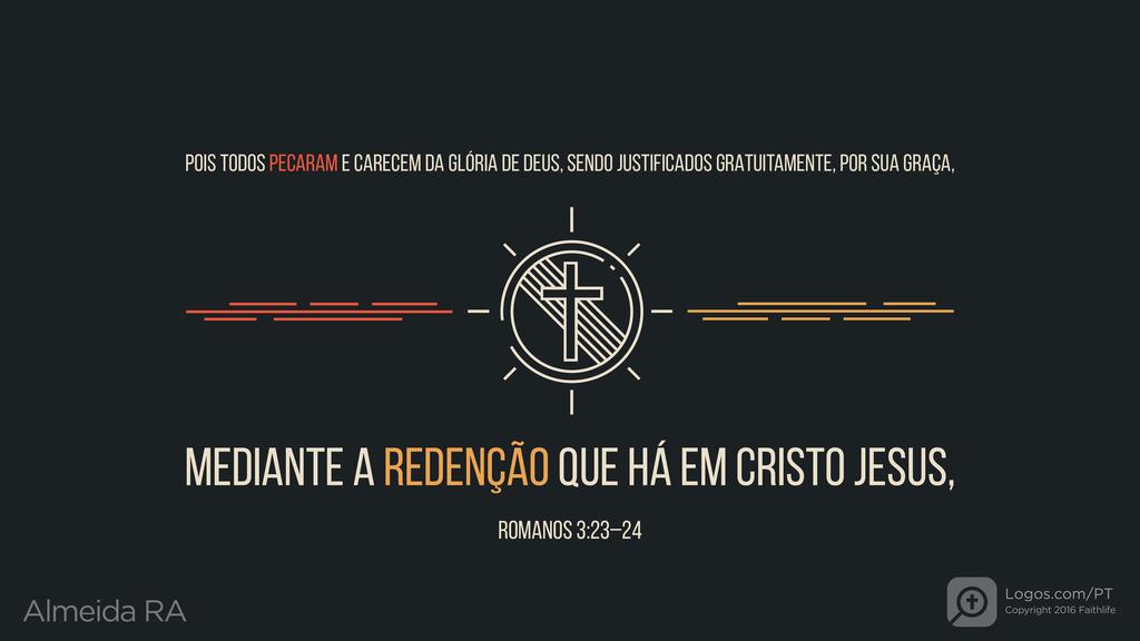 Romanos 3.23–24: POIS TODOS PECARAM E CARECEM DA GLÓRIA DE DEUS, SENDO JUSTIFICADOS GRATUITAMENTE, POR SUA GRAÇA, MEDIANTE A REDENÇÃO QUE HÁ EM CRISTO JESUS,