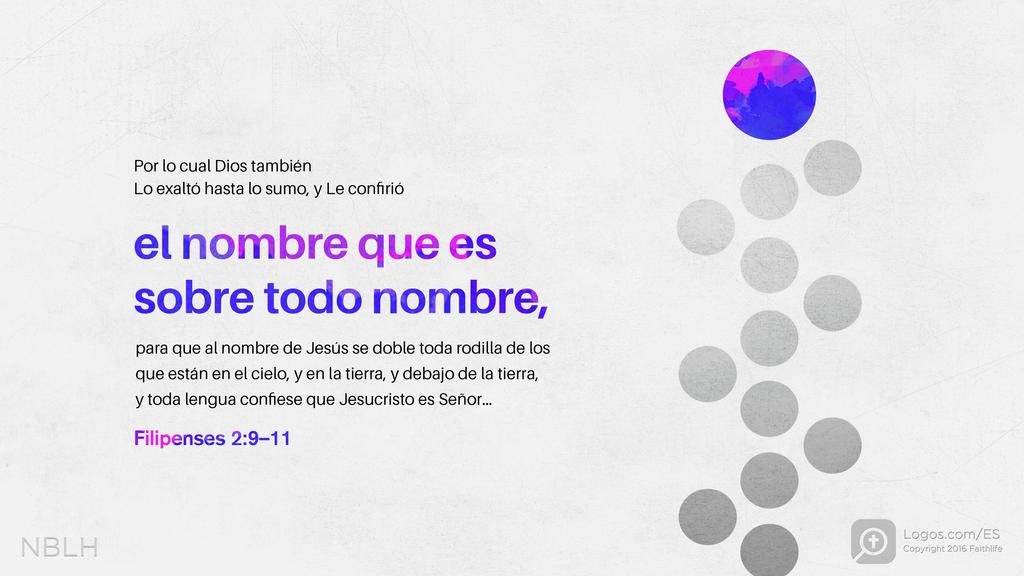 Filipenses 2:9–11: Por lo cual Dios también Lo exaltó hasta lo sumo, y Le confirió el nombre que es sobre todo nombre, para que al nombre de Jesús se doble toda rodilla de los que están en el cielo, y en la tierra, y debajo de la tierra, y toda lengua confiese que Jesucristo es Señor…