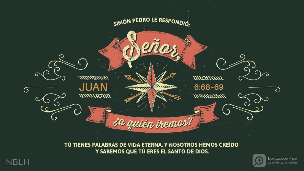 Juan 6:68–69: SIMÓN PEDRO LE RESPONDIÓ: Señor, ¿a quién iremos? TÚ TIENES PALABRAS DE VIDA ETERNA. Y NOSOTROS HEMOS CREÍDO Y SABEMOS QUE TÚ ERES EL SANTO DE DIOS.