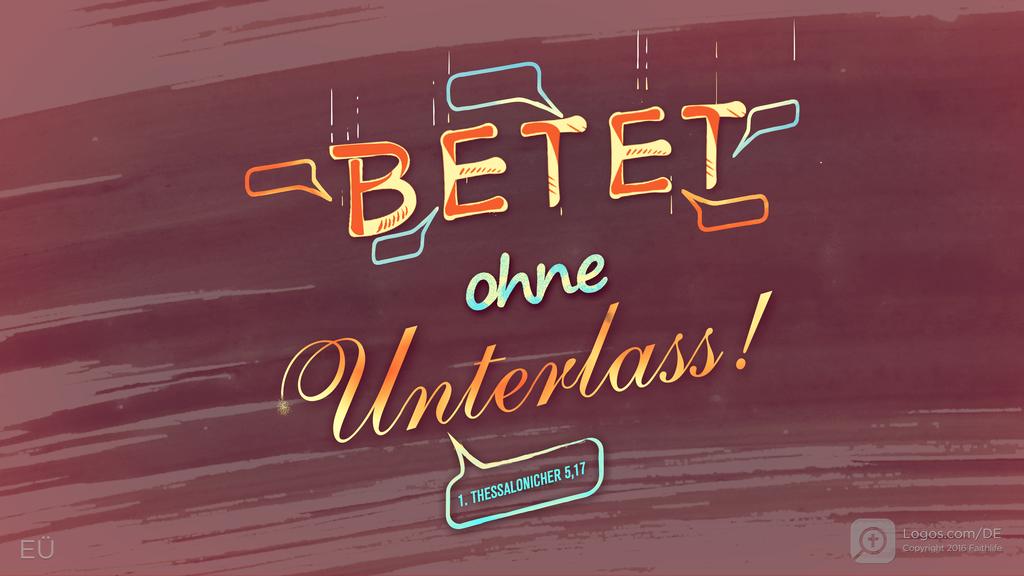 1. Thessalonicher 5,17: BETET ohne Unterlass!