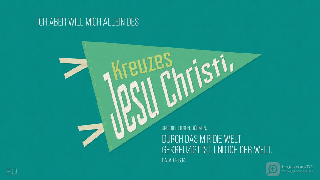 Galater 6,14: ICH ABER WILL MICH ALLEIN DES Kreuzes Jesu Christi, UNSERES HERRN, RÜHMEN, DURCH DAS MIR DIE WELT GEKREUZIGT IST UND ICH DER WELT.