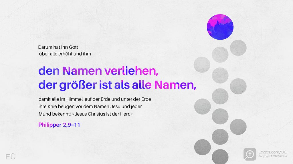 Philipper 2,9–11: Darum hat ihn Gott über alle erhöht und ihm den Namen verliehen, der größer ist als alle Namen, damit alle im Himmel, auf der Erde und unter der Erde ihre Knie beugen vor dem Namen Jesu und jeder Mund bekennt: »Jesus Christus ist der Herr.«
