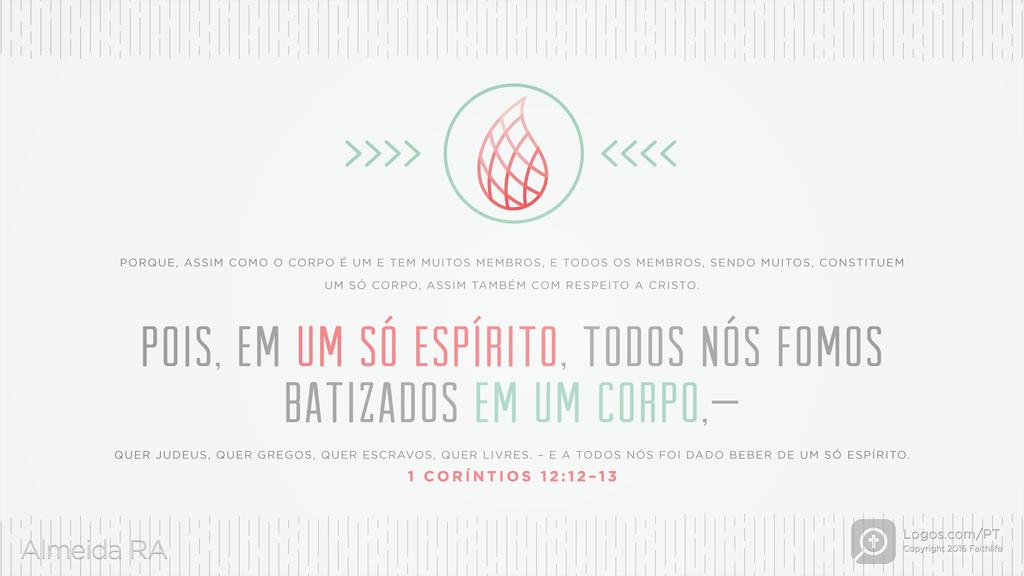 1Coríntios 12.12–13: PORQUE, ASSIM COMO O CORPO É UM E TEM MUITOS MEMBROS, E TODOS OS MEMBROS, SENDO MUITOS, CONSTITUEM UM SÓ CORPO, ASSIM TAMBÉM COM RESPEITO A CRISTO. POIS, EM UM SÓ ESPÍRITO, TODOS NÓS FOMOS BATIZADOS EM UM CORPO, - QUER JUDEUS, QUER GREGOS, QUER ESCRAVOS, QUER LIVRES. -- E A TODOS NÓS FOI DADO BEBER DE UM SÓ ESPÍRITO.