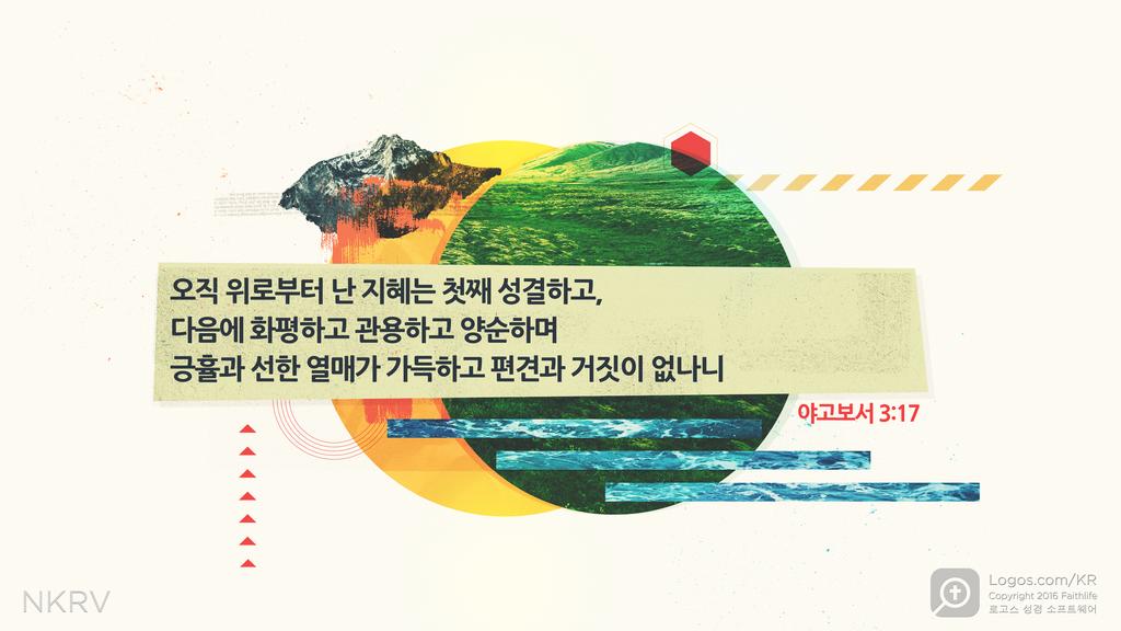 야고보서 3:17: 오직 위로부터 난 지혜는 첫째 성결하고 다음에 화평하고 관용하고 양순하며 긍휼과 선한 열매가 가득하고 편견과 거짓이 없나니
