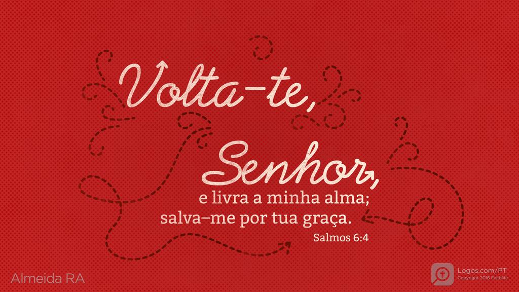 Salmo 6.4: Volta-te, Senhor, e livra a minha alma; salva-me por tua graça.