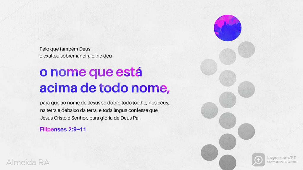 Filipenses 2.9–11: Pelo que também Deus o exaltou sobremaneira e lhe deu o nome que está acima de todo nome, para que ao nome de Jesus se dobre todo joelho, nos céus, na terra e debaixo da terra, e toda língua confesse que Jesus Cristo é Senhor, para glória de Deus Pai.