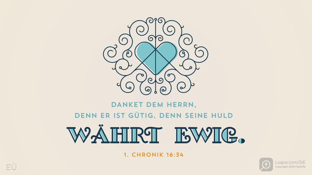 1. Chronik 16,34: DANKET DEM HERRN, DENN ER IST GÜTIG, DENN SEINE HULD WÄHRT EWIG.
