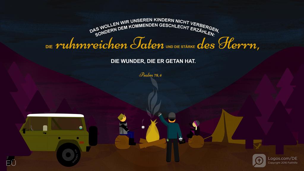 Psalm 78,4: DAS WOLLEN WIR UNSEREN KINDERN NICHT VERBERGEN, SONDERN DEM KOMMENDEN GESCHLECHT ERZÄHLEN: DIE ruhmreichen Taten UND DIE STÄRKE des Herrn, die Wunder, die er getan hat.
