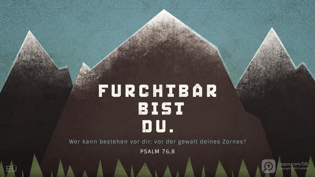 Psalm 76,7: FURCHTBAR BIST DU. Wer kann bestehen vor dir; vor der gewalt deines Zornes?