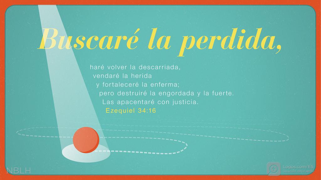 Ezequiel 34:16: Buscaré la perdida, haré volver la descarriada, vendaré la herida y fortaleceré la enferma; pero destruiré la engordada y la fuerte. Las apacentaré con justicia.