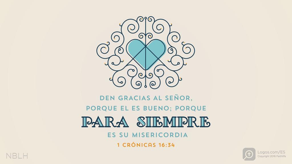 1º Crónicas 16:34: DEN GRACIAS AL SEÑOR, PORQUE EL ES BUENO; PORQUE PARA SIEMPRE ES SU MISERICORDIA