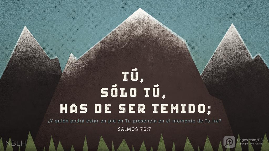 Salmo 76:7: TÚ, SÓLO TÚ, HAS DE SER TEMIDO; ¿Y quién podrá estar en pie en Tu presencia en el momento de Tu ira?