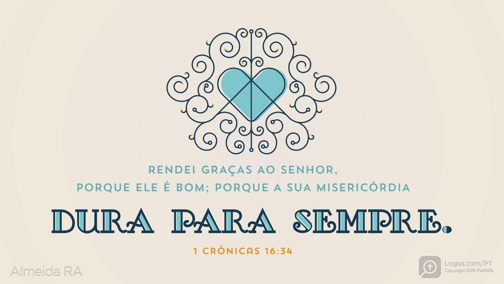 1Crônicas 16.34: RENDEI GRAÇAS AO SENHOR, PORQUE ELE É BOM; PORQUE A SUA MISERICÓRDIA DURA PARA SEMPRE.