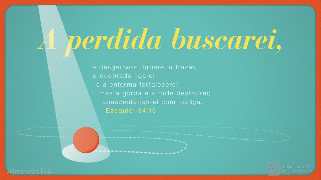 Ezequiel 34.16: A perdida buscarei, a desgarrada tornarei a trazer, a quebrada ligarei e a enferma fortalecerei; mas a gorda e a forte destruirei; apascentá-las-ei com justiça.