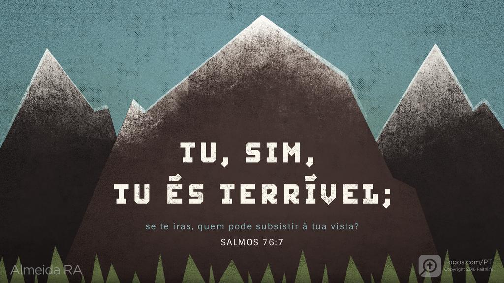 Salmo 76.7: TU, SIM, TU ÉS TERRÍVEL; se te iras, quem pode subsistir à tua vista?