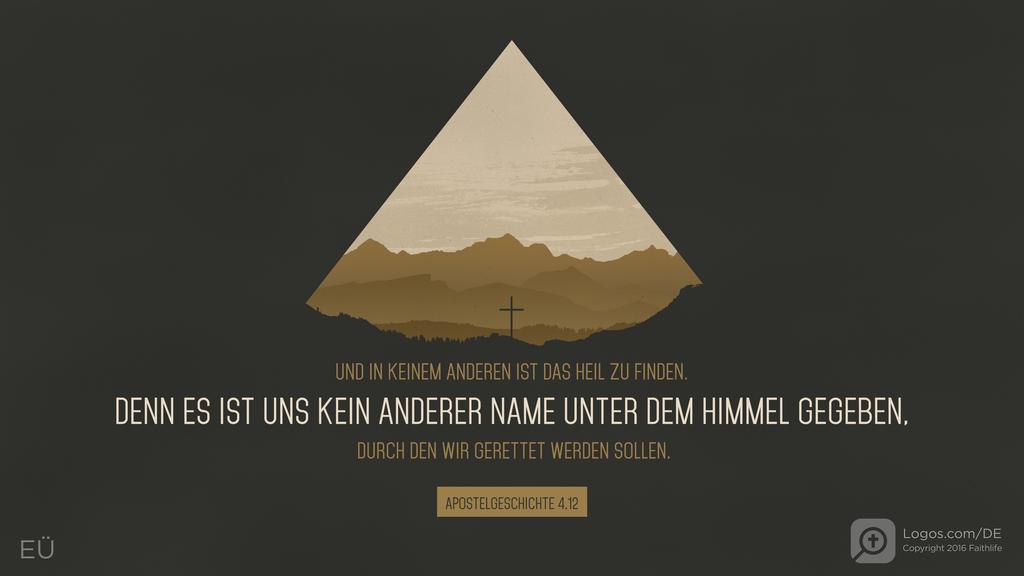 Apostelgeschichte 4,12: UND IN KEINEM ANDEREN IST DAS HEIL ZU FINDEN. DENN ES IST UNS KEIN ANDERER NAME UNTER DEM HIMMEL GEGEBEN, DURCH DEN WIR GERETTET WERDEN SOLLEN.