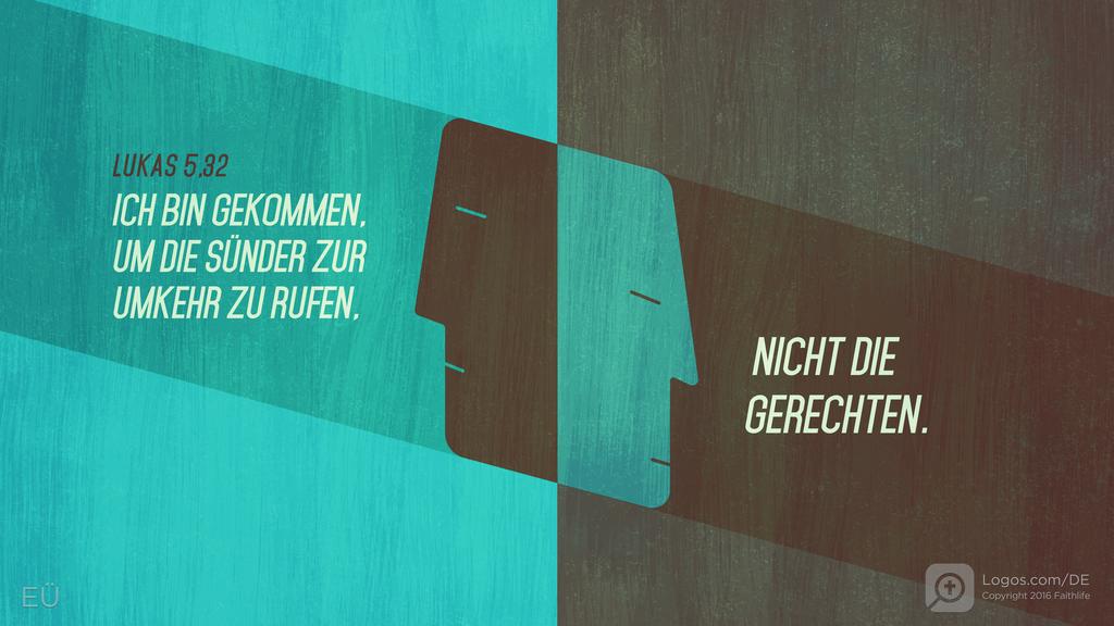 Lukas 5,32: ICH BIN GEKOMMEN, UM DIE SÜNDER ZUR UMKEHR ZU RUFEN, NICHT DIE GERECHTEN.