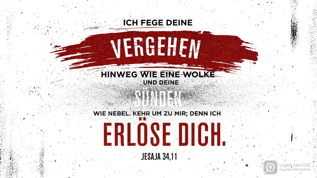 Jesaja 44,22: ICH FEGE DEINE VERGEHEN HINWEG WIE EINE WOLKE UND DEINE SÜNDEN WIE NEBEL. KEHR UM ZU MIR; DENN ICH ERLÖSE DICH.