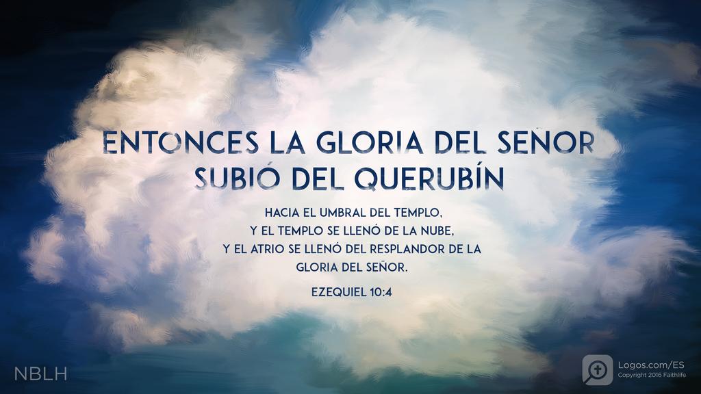 Ezequiel 10:4: ENTONCES LA GLORIA DEL SEÑOR SUBIÓ DEL QUERUBÍN HACIA EL UMBRAL DEL TEMPLO, Y EL TEMPLO SE LLENÓ DE LA NUBE, Y EL ATRIO SE LLENÓ DEL RESPLANDOR DE LA GLORIA DEL SEÑOR.