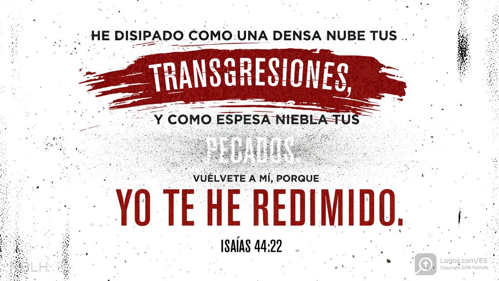 Isaías 44:22: HE DISIPADO COMO UNA DENSA NUBE TUS TRANSGRESIONES, Y COMO ESPESA NIEBLA TUS PECADOS. VUÉLVETE A MÍ, PORQUE YO TE HE REDIMIDO.