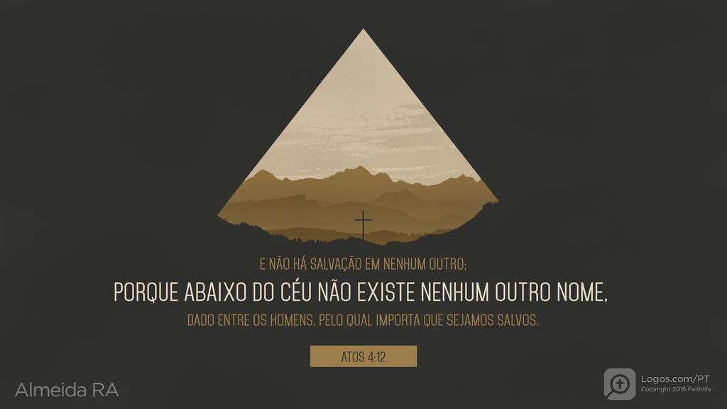 Atos dos Apóstolos 4.12: E NÃO HÁ SALVAÇÃO EM NENHUM OUTRO; PORQUE ABAIXO DO CÉU NÃO EXISTE NENHUM OUTRO NOME, DADO ENTRE OS HOMENS, PELO QUAL IMPORTA QUE SEJAMOS SALVOS.