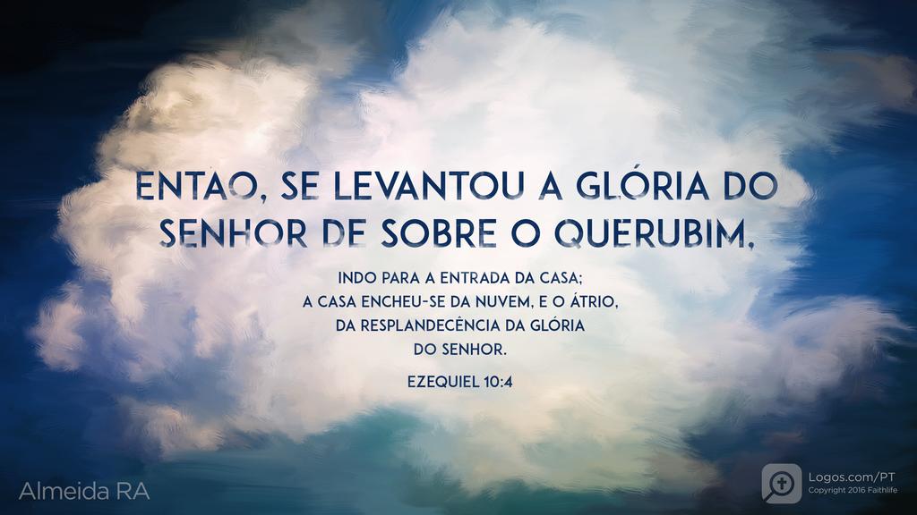 Ezequiel 10.4: ENTÃO, SE LEVANTOU A GLÓRIA DO SENHOR DE SOBRE O QUERUBIM, INDO PARA A ENTRADA DA CASA; A CASA ENCHEU-SE DA NUVEM, E O ÁTRIO, DA RESPLANDECÊNCIA DA GLÓRIA DO SENHOR.