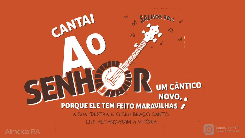 Salmo 98.1: CANTAI AO SENHOR UM CÂNTICO NOVO, PORQUE ELE TEM FEITO MARAVILHAS; A SUA DESTRA E O SEU BRAÇO SANTO LHE ALCANÇARAM A VITÓRIA.