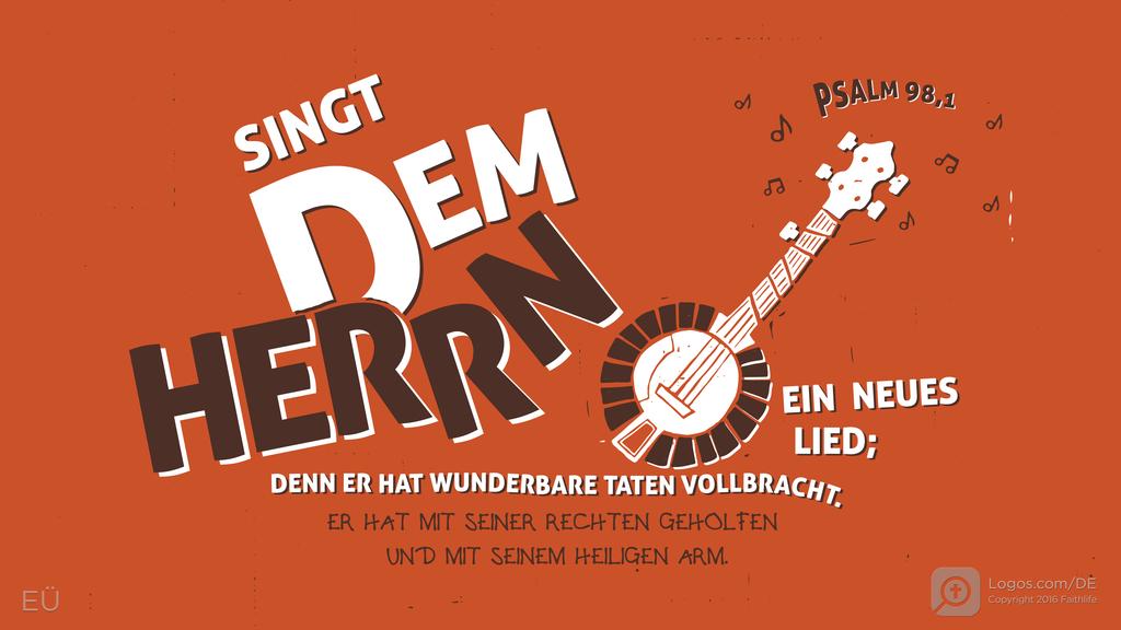 Psalm 98,1: SINGT DEM HERRN EIN NEUES LIED; DENN ER HAT WUNDERBARE TATEN VOLLBRACHT. ER HAT MIT SEINER RECHTEN GEHOLFEN UND MIT SEINEM HEILIGEN ARM.