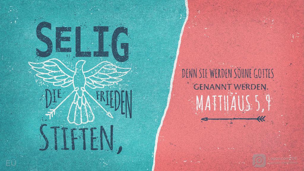 Matthäus 5,9: SELIG DIE FRIEDEN STIFTEN, DENN SIE WERDEN SÖHNE GOTTES GENANNT WERDEN.