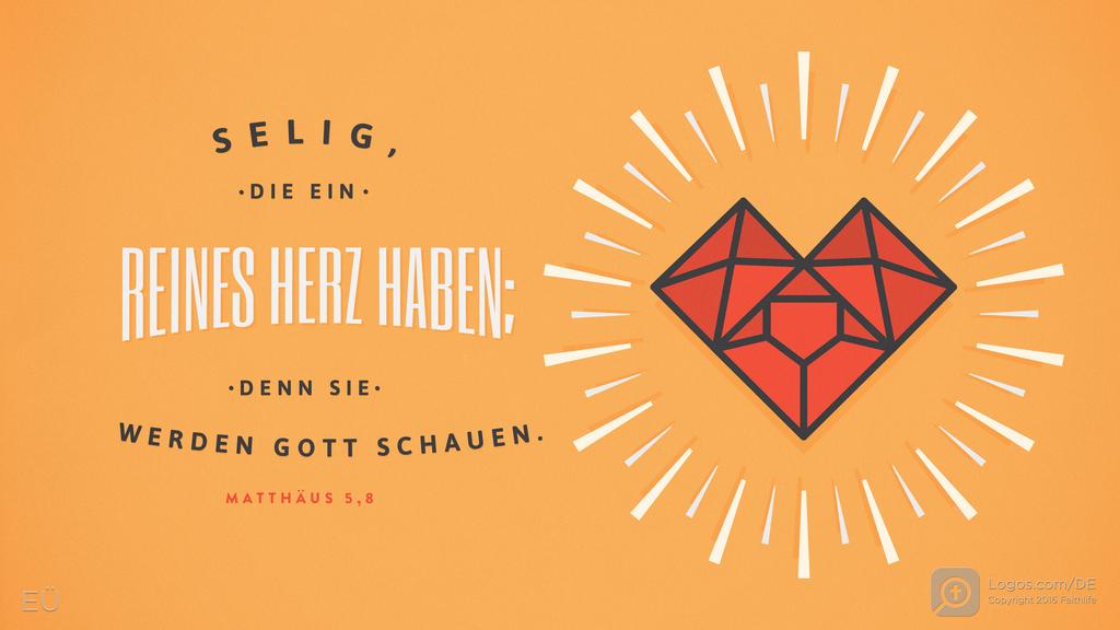 Matthäus 5,8: SELIG, DIE EIN REINES HERZ HABEN; DENN SIE WERDEN GOTT SCHAUEN.