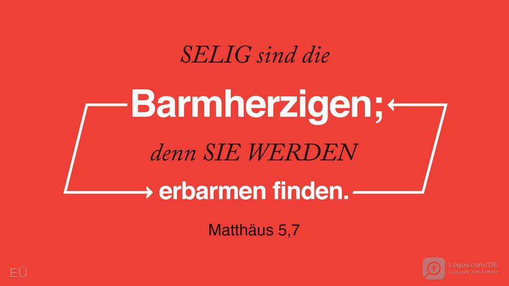 Matthäus 5,7: SELIG sind die Barmherzigen; denn SIE WERDEN erbarmen finden.