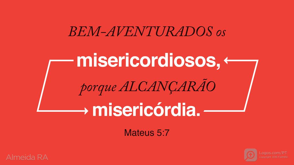 Mateus 5.7: BEM-AVENTURADOS os misericordiosos, porque ALCANÇARÃO misericórdia.