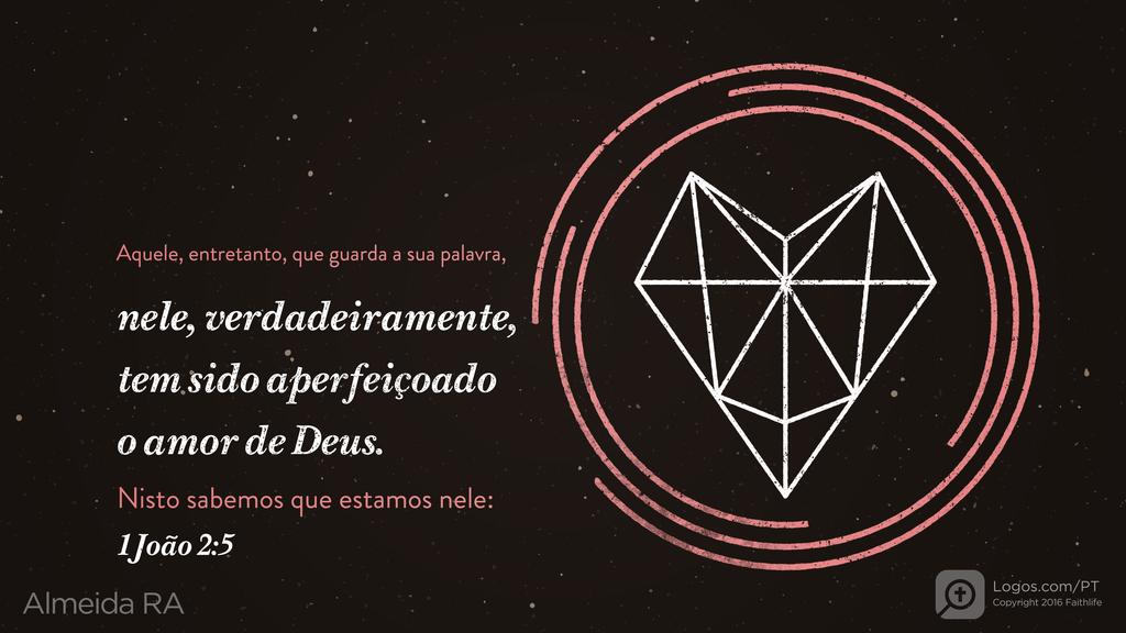 1João 2.5: Aquele, entretanto, que guarda a sua palavra, nele, verdadeiramente, tem sido aperfeiçoado o amor de Deus. Nisto sabemos que estamos nele: