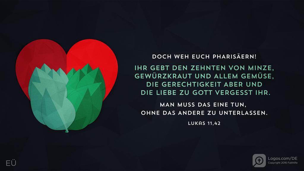 Lukas 11,42: DOCH WEH EUCH PHARISÄERN! IHR GEBT DEN ZEHNTEN VON MINZE, GEWÜRZKRAUT UND ALLEM GEMÜSE, DIE GERECHTIGKEIT ABER UND DIE LIEBE ZU GOTT VERGESST IHR. MAN MUSS DAS EINE TUN, OHNE DAS ANDERE ZU UNTERLASSEN.