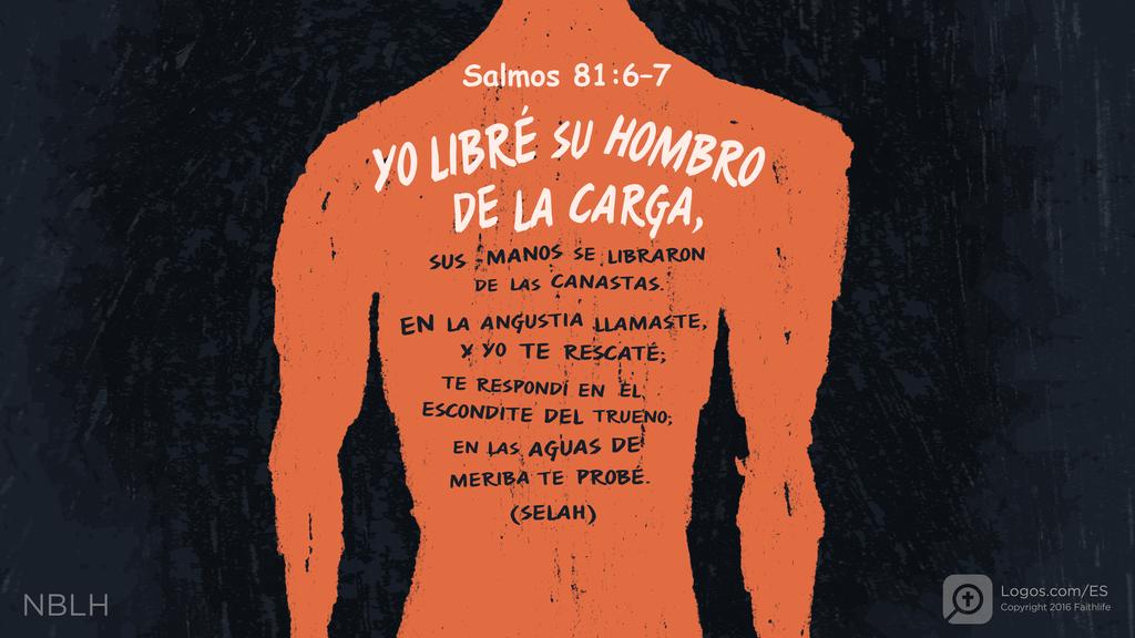 Salmo 81:6–7: YO LIBRÉ SU HOMBRO DE LA CARGA, SUS MANOS SE LIBRARON DE LAS CANASTAS. EN LA ANGUSTIA LLAMASTE, Y YO TE RESCATÉ; TE RESPONDÍ EN EL ESCONDITE DEL TRUENO; EN LAS AGUAS DE MERIBA TE PROBÉ. (SELAH)