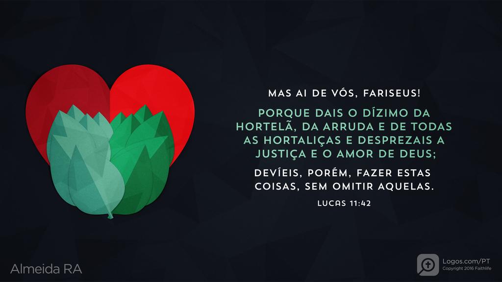 Lucas 11.42: MAS AI DE VÓS, FARISEUS! PORQUE DAIS O DÍZIMO DA HORTELÃ, DA ARRUDA E DE TODAS AS HORTALIÇAS E DESPREZAIS A JUSTIÇA E O AMOR DE DEUS; DEVÍEIS, PORÉM, FAZER ESTAS COISAS, SEM OMITIR AQUELAS.