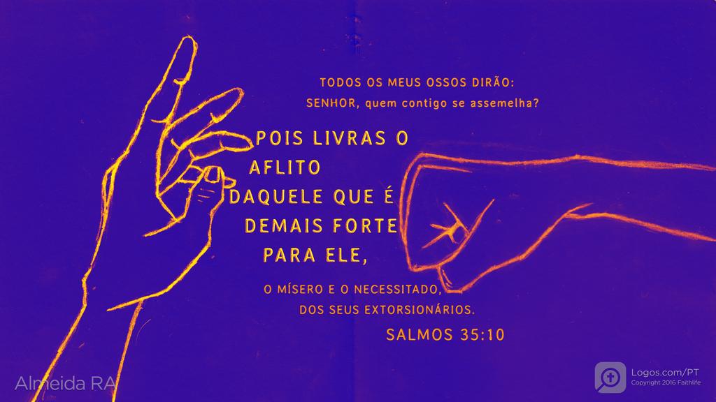 Salmo 35.10: TODOS OS MEUS OSSOS DIRÃO: SENHOR, quem contigo se assemelha? POIS LIVRAS O AFLITO DAQUELE QUE É DEMAIS FORTE PARA ELE, O MÍSERO E O NECESSITADO, DOS SEUS EXTORSIONÁRIOS.