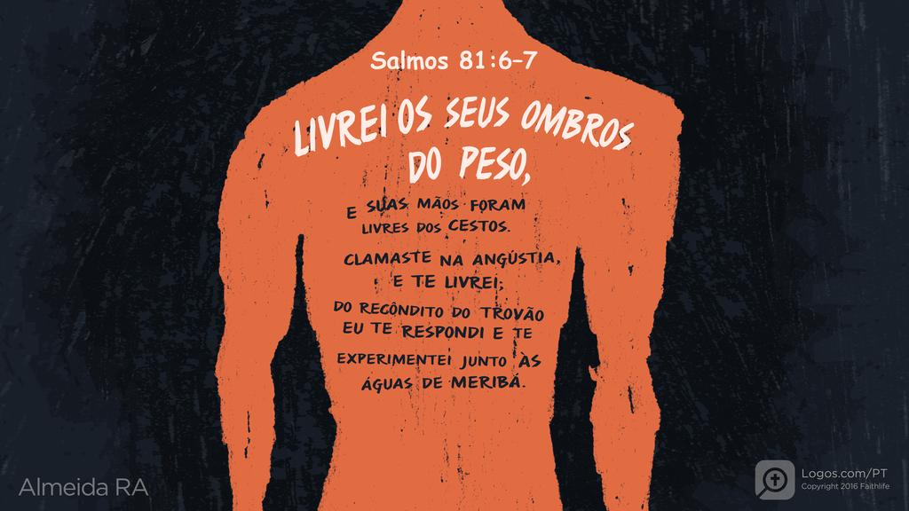 Salmo 81.6–7: LIVREI OS SEUS OMBROS DO PESO, E SUAS MÃOS FORAM LIVRES DOS CESTOS. CLAMASTE NA ANGÚSTIA, E TE LIVREI; DO RECÔNDITO DO TROVÃO EU TE RESPONDI E TE EXPERIMENTEI JUNTO ÀS ÁGUAS DE MERIBÁ.
