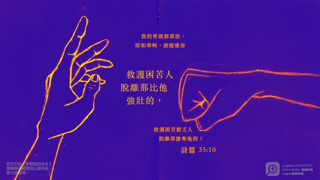 詩篇 35：10: 我的骨頭都要說：耶和華啊，誰能像你救護困苦人脫離那比他強壯的，救護困苦窮乏人脫離那搶奪他的？