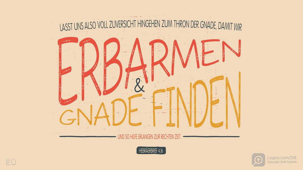 Hebräer 4,16: LASST UNS ALSO VOLL ZUVERSICHT HINGEHEN ZUM THRON DER GNADE, DAMIT WIR ERBARMEN & GNADE FINDEN UND SO HILFE ERLANGEN ZUR RECHTEN ZEIT.
