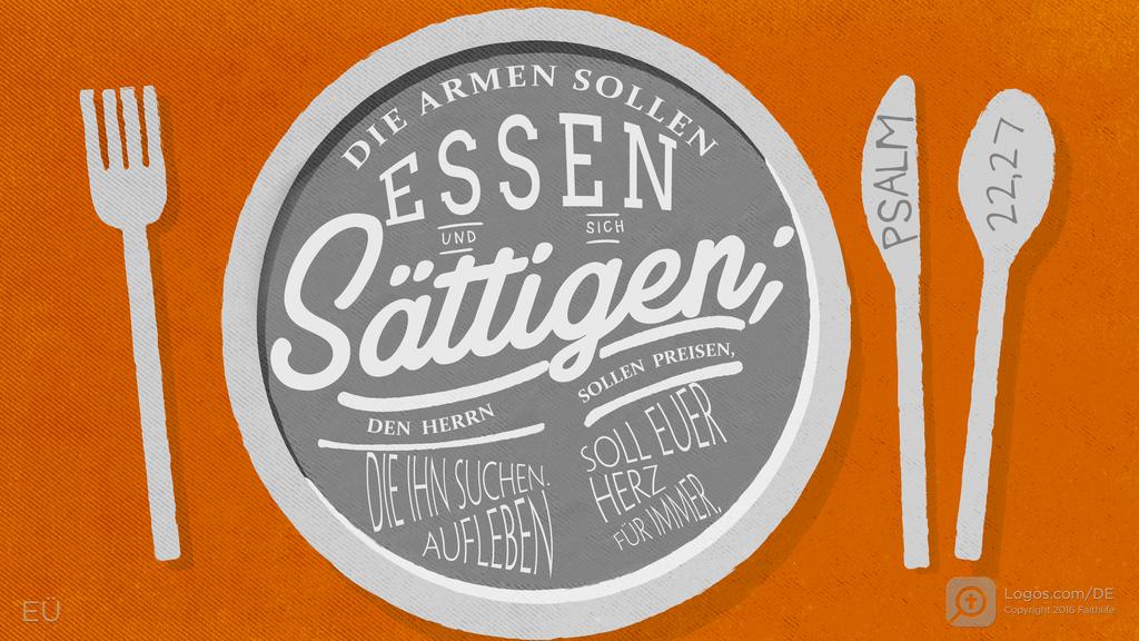 Psalm 22,26: DIE ARMEN SOLLEN ESSEN UND SICH sättigen; DEN HERRN SOLLEN PREISEN, DIE IHN SUCHEN. AUFLEBEN SOLL EUER HERZ FÜR IMMER.