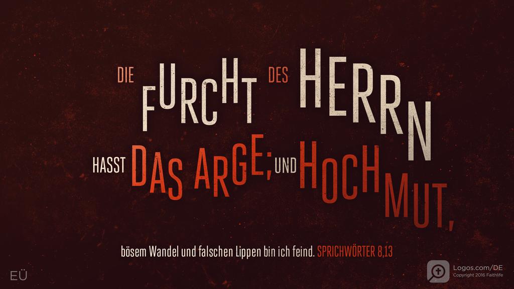 Sprüche 8,13: DIE FURCHT DES HERRN HASST DAS ARGE; UND HOCHMUT, bösem Wandel und falschen Lippen bin ich feind.