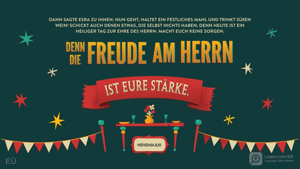 Nehemia 8,10: DANN SAGTE ESRA ZU IHNEN: NUN GEHT, HALTET EIN FESTLICHES MAHL UND TRINKT SÜßEN WEIN! SCHICKT AUCH DENEN ETWAS, DIE SELBST NICHTS HABEN; DENN HEUTE IST EIN HEILIGER TAG ZUR EHRE DES HERRN: MACHT EUCH KEINE SORGEN; DENN DIE FREUDE AM HERRN IST EURE STÄRKE.