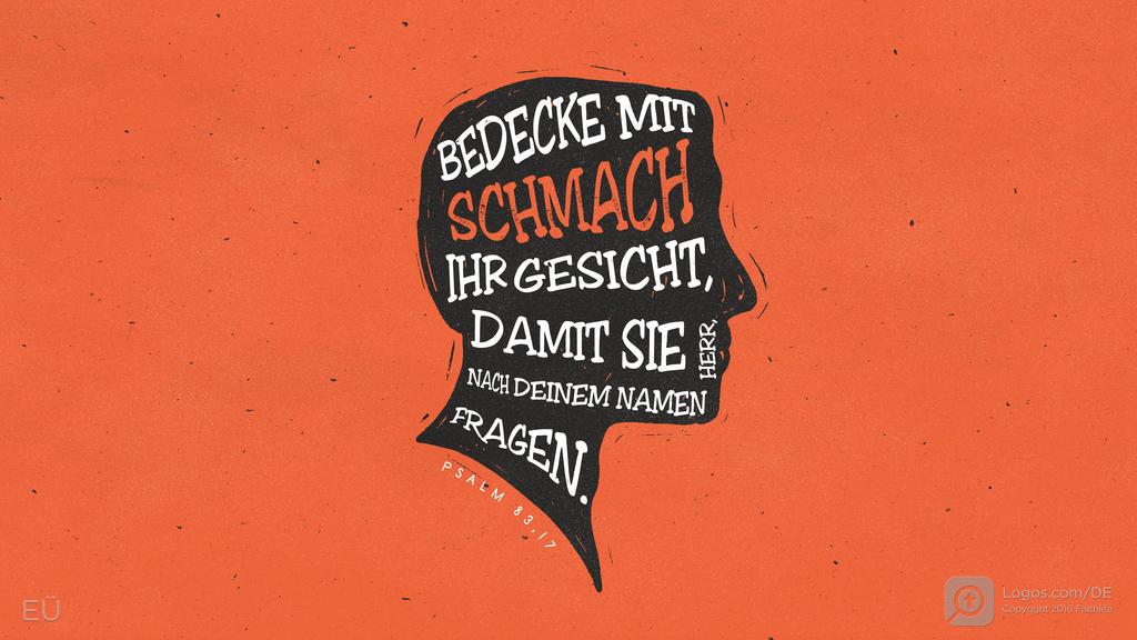 Psalm 83,16: BEDECKE MIT SCHMACH IHR GESICHT, DAMIT SIE HERR, NACH DEINEM NAMEN FRAGEN.